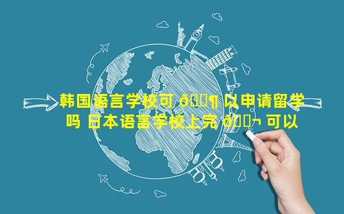 韩国语言学校可 🐶 以申请留学吗 日本语言学校上完 🐬 可以申请工作签吗